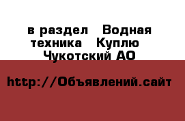  в раздел : Водная техника » Куплю . Чукотский АО